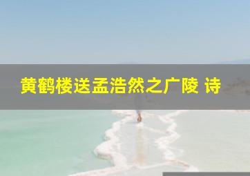 黄鹤楼送孟浩然之广陵 诗